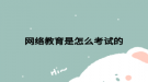 网络教育是怎么考试的