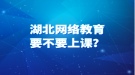 湖北网络教育要不要上课？