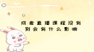 成考直播课程没有到会有什么影响