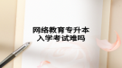 网络教育专升本入学考试难吗