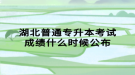 湖北普通专升本考试成绩什么时候公布
