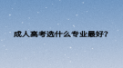 成人高考选什么专业最好？
