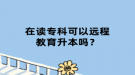 在读专科可以远程教育升本吗？