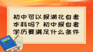 初中可以报湖北自考本科吗？初中报自考学历要满足什么条件？
