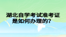 湖北自学考试准考证是如何办理的？