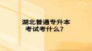 湖北普通专升本考试考什么？