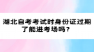 湖北自考考试时身份证过期了能进考场吗？