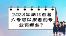 2023年湖北自考大专可以报考的专业有哪些？