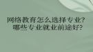网络教育怎么选择专业？哪些专业就业前途好?