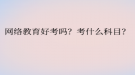 网络教育好考吗？考什么科目？