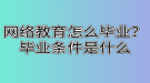 网络教育怎么毕业？毕业条件是什么