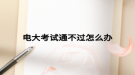 电大考试通不过怎么办