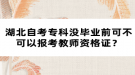 湖北自考专科没毕业前可不可以报考教师资格证？