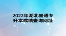 2022年湖北普通专升本成绩查询网址