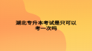 湖北专升本考试是只可以考一次吗