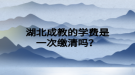 湖北成教的学费是一次缴清吗？