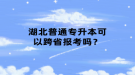 湖北普通专升本可以跨省报考吗？