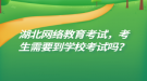湖北网络教育考试，考生需要到学校考试吗？