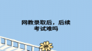 网教录取后，后续考试难吗
