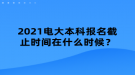 2021电大本科报名截止时间在什么时候？