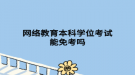 网络教育本科学位考试能免考吗