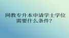 网教专升本申请学士学位需要什么条件？
