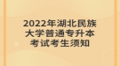 2022年湖北民族大学普通专升本考试考生须知