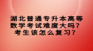 湖北普通专升本高等数学考试难度大吗？考生该怎么复习？