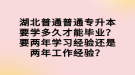 湖北普通普通专升本要学多久才能毕业？要两年学习经验还是两年工作经验？