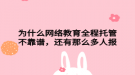 为什么网络教育全程托管不靠谱，还有那么多人报