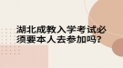 湖北成教入学考试必须要本人去参加吗？