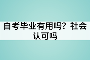 自考毕业有用吗?社会认可吗 自考毕业有用吗?社会认可吗