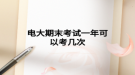 电大期末考试一年可以考几次