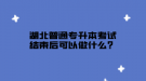 湖北普通专升本考试结束后可以做什么？