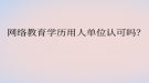 网络教育学历用人单位认可吗？