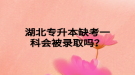 湖北专升本缺考一科会被录取吗？