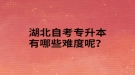 湖北自考专升本有哪些难度呢？