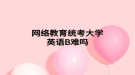 网络教育统考大学英语B难吗