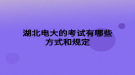 湖北电大的考试有哪些方式和规定