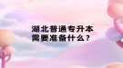 湖北普通专升本需要准备什么？