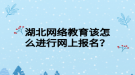 湖北网络教育该怎么进行网上报名？