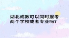 湖北成教可以同时报考两个学校或者专业吗？