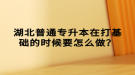 湖北普通专升本在打基础的时候要怎么做？