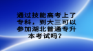 通过技能高考上了专科，到大三可以参加湖北普通专升本考试吗？