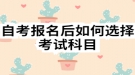 自考报名后如何选择考试科目