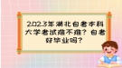 2023年湖北自考本科大学考试难不难？自考好毕业吗？