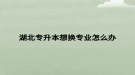 湖北专升本想换专业怎么办