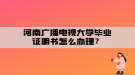 河南广播电视大学毕业证明书怎么办理？