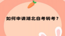 如何申请湖北自考转考？