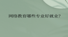 网络教育哪些专业好就业？